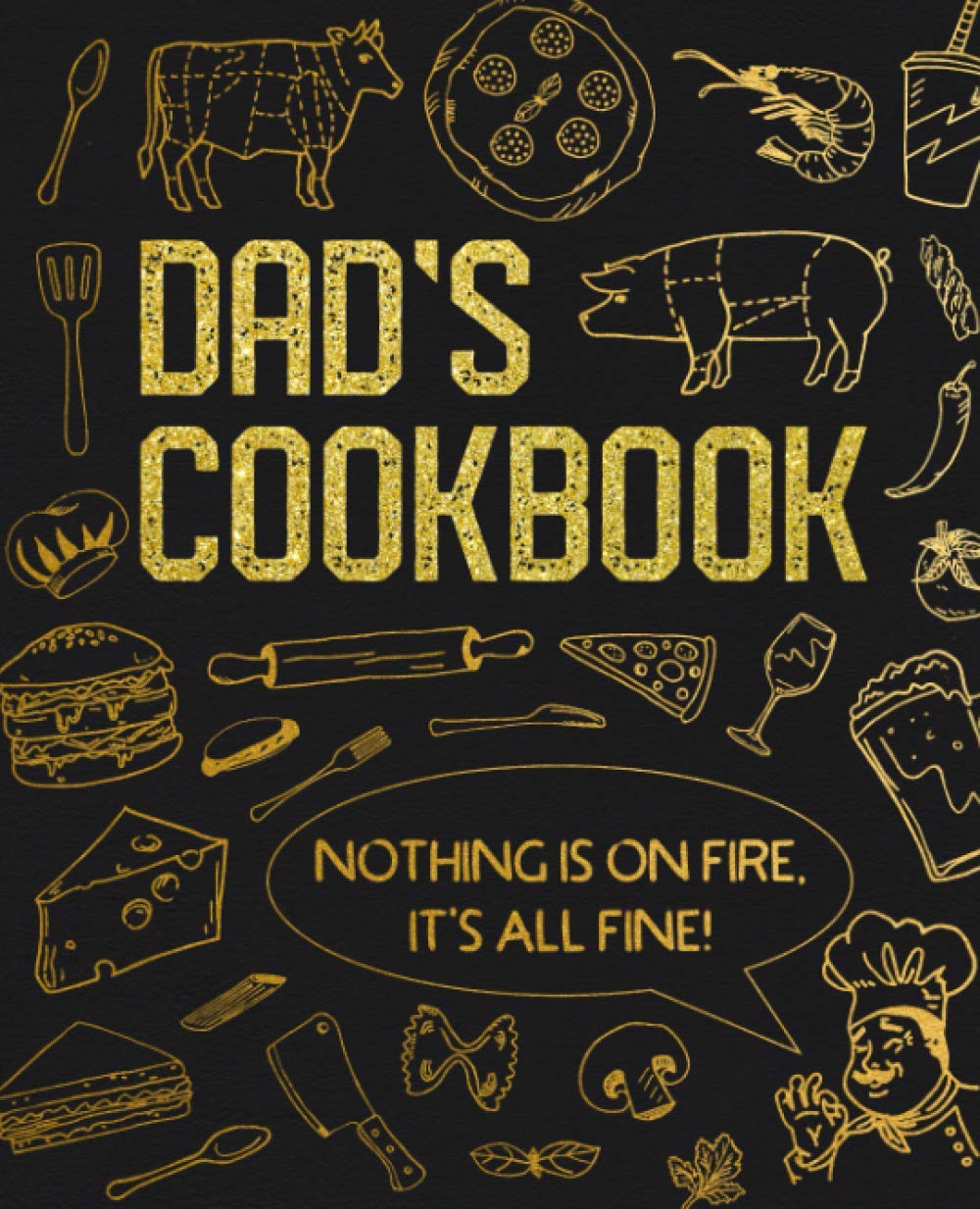 Dad’s Cookbook - Nothing Is On Fire, It’s All Fine!: Blank Recipe Notebook To Write In And Record All Your Favorite Meals