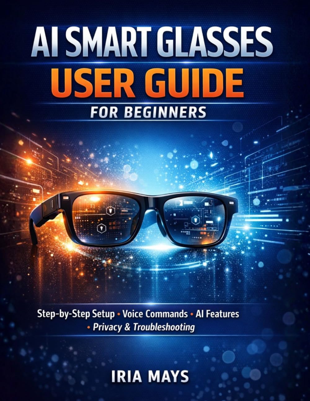 AI SMART GLASSES USER GUIDE FOR BEGINNERS: STEP-BY-STEP SETUP, VOICE COMMANDS, AI FEATURES, HIDDEN TOOLS, PRIVACY SETTINGS AND TROUBLESHOOTING FOR AI SMART GLASSES INCLUDING RAY-BAN META MODELS