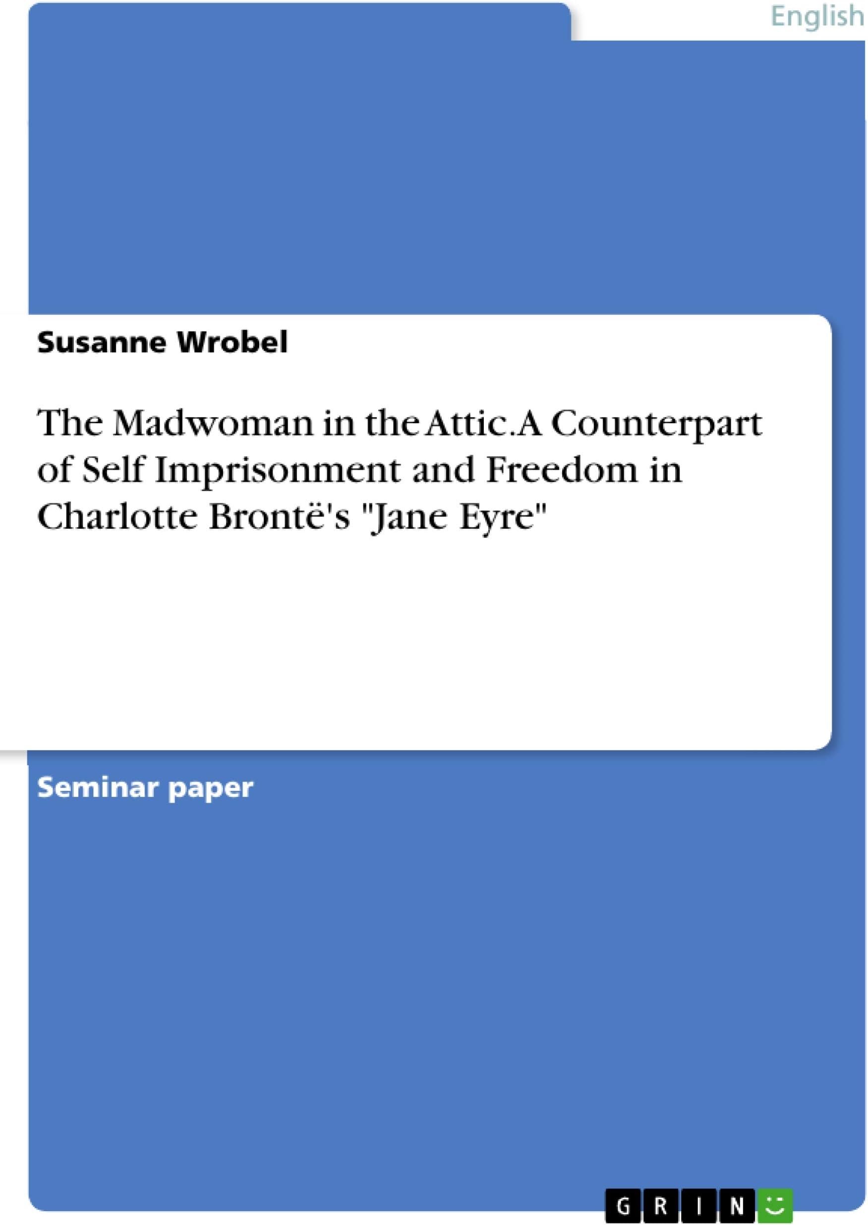 The Madwoman in the Attic. A Counterpart of Self Imprisonment and Freedom in Charlotte Brontë's "Jane Eyre"