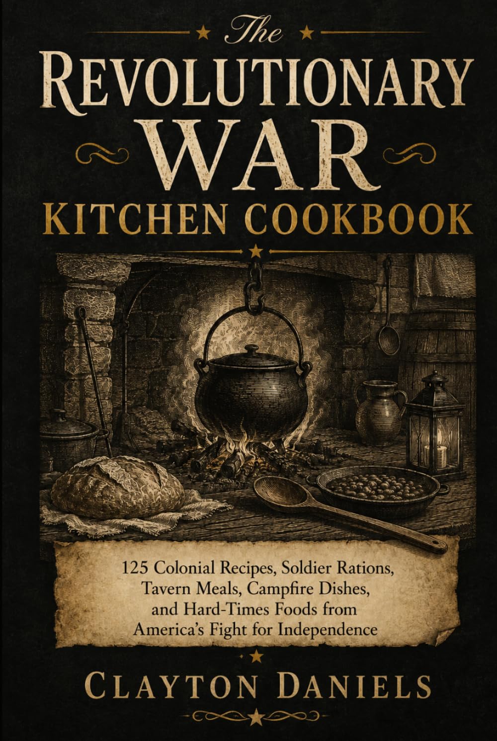 The Revolutionary War Kitchen Cookbook: 125 Colonial Recipes, Soldier Rations, Tavern Meals, Campfire Dishes, and Hard-Times Foods from America’s Fight for Independence