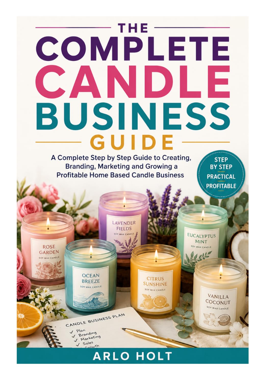 The Complete Candle Business Guide: A Complete Step by Step Guide to Creating, Branding, Marketing and Growing a Profitable Home Based Candle Business (Creative Pursuits Library)
