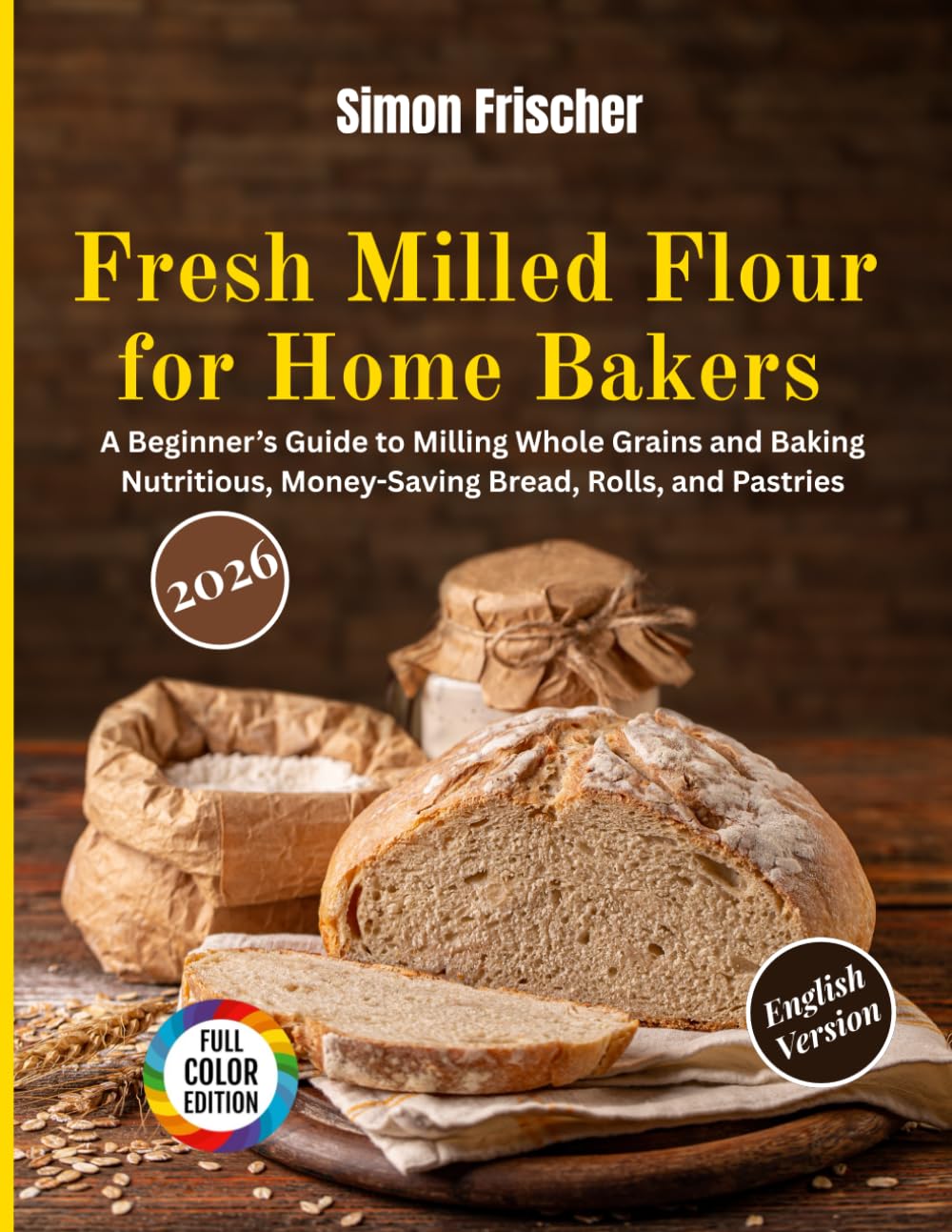 Fresh Milled Flour for Home Bakers: A Beginner’s Guide to Milling Whole Grains and Baking Nutritious, Money-Saving Bread, Rolls, and Pastries