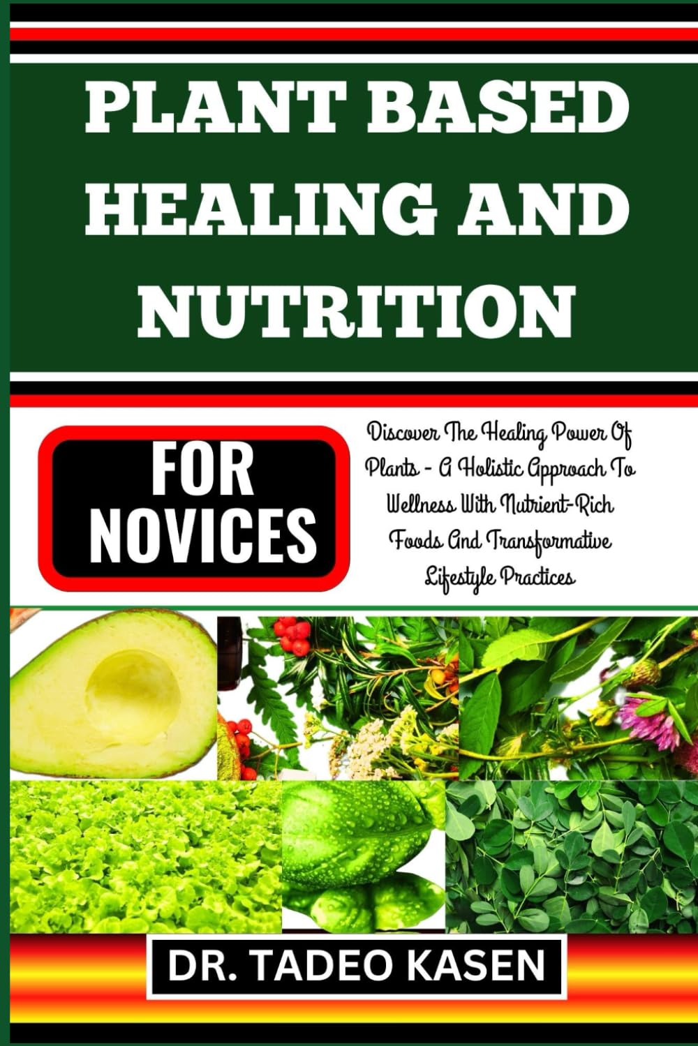 PLANT BASED HEALING AND NUTRITION FOR NOVICES: Discover The Healing Power Of Plants - A Holistic Approach To Wellness With Nutrient-Rich Foods And Transformative Lifestyle Practices