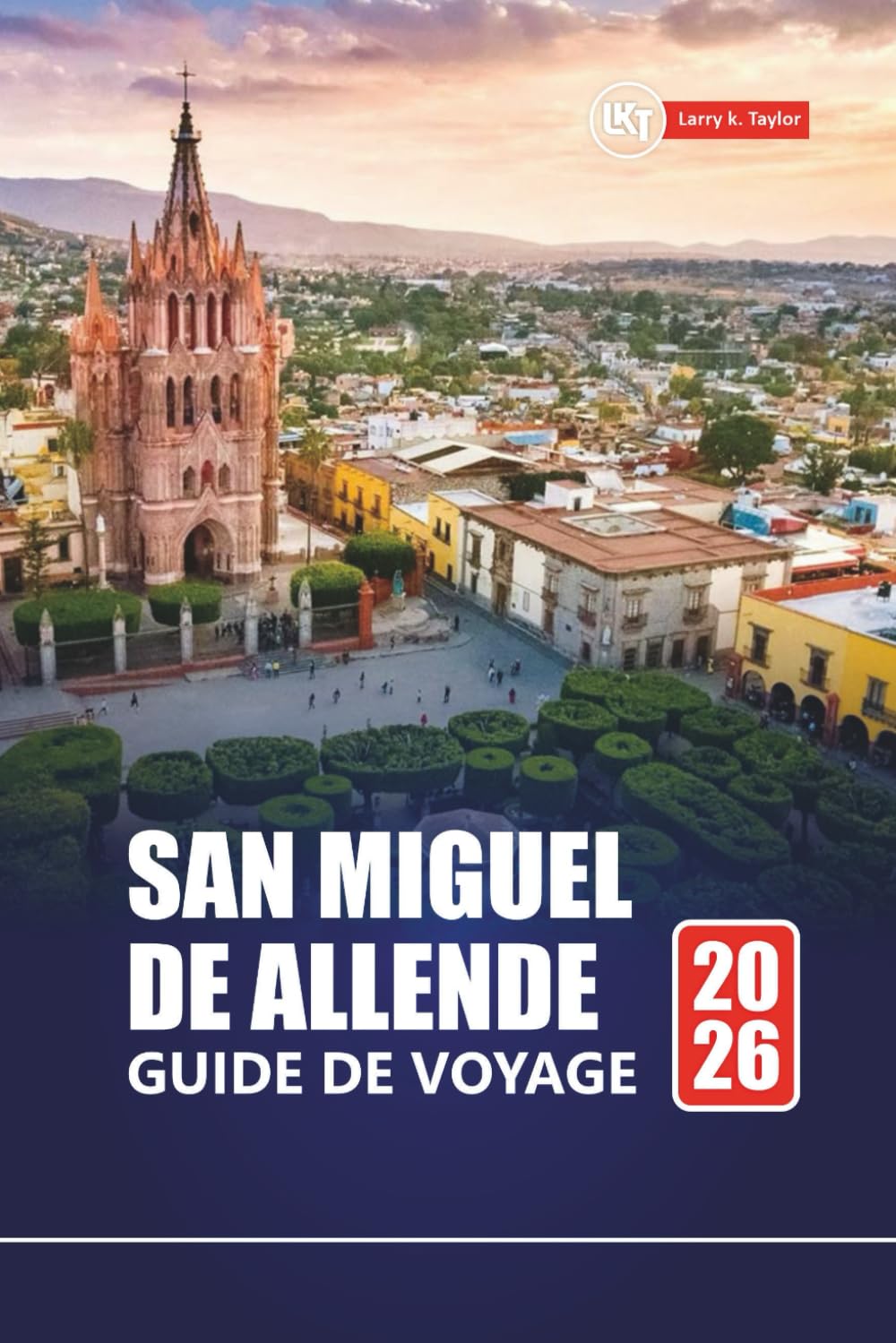SAN MIGUEL DE ALLENDE GUIDE DE VOYAGE 2026: Explorez Mexico avec des itinéraires, des cartes, des expériences culturelles et des informations locales