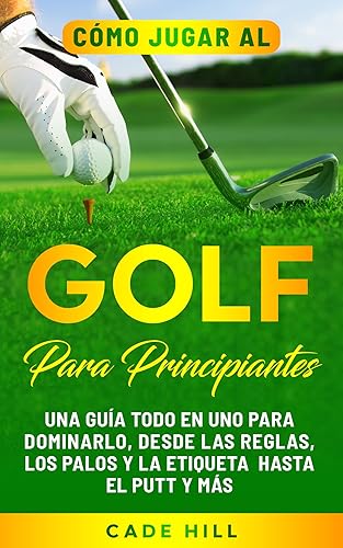 Cómo jugar al golf para principiantes: Una guía todo en uno para dominarlo, desde las reglas, los palos y la etiqueta hasta el putt y más (El Golfista Principante nº 2) (Spanish Edition)