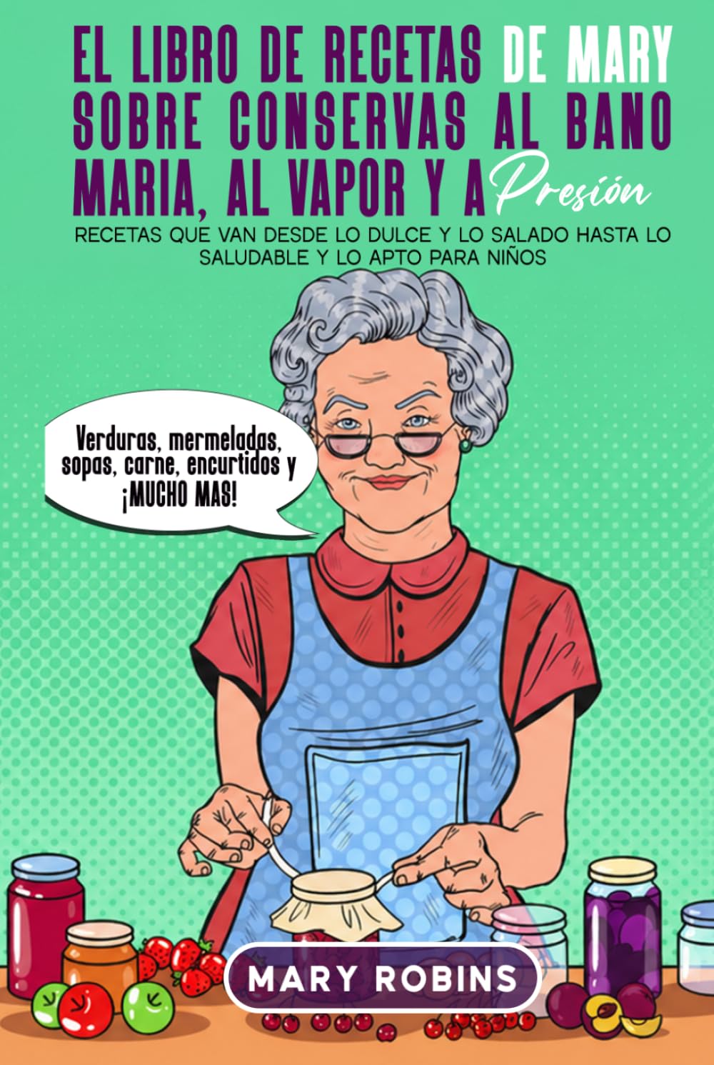 El libro de recetas de Mary sobre conservas al baño María, al vapor y a presión: Recetas que van desde lo dulce y lo salado hasta lo saludable y lo apto para niños