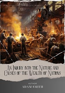 An Inquiry into the Nature and Causes of the Wealth of Nations: Unveiling the Secrets of Economic Prosperity. The Original...