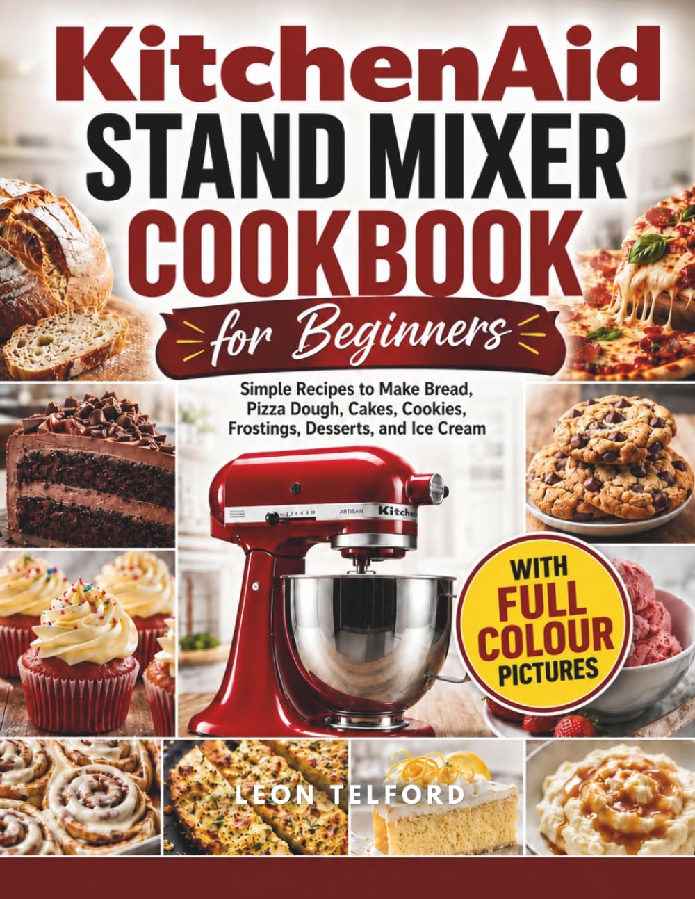 KitchenAid Stand Mixer Cookbook for Beginners: Simple Recipes to Make Bread, Pizza Dough, Cakes, Cookies, Frostings, Desserts, and Ice Cream