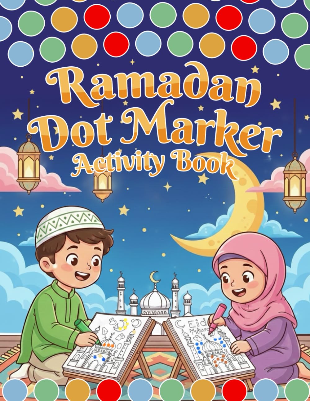 Ramadan Dot Markers Activity Book: Cute and Easy Dot Painting Activities to Build Fine Motor Skills, Ramadan Awareness, and Enjoy the Spirit Of the Holy Month
