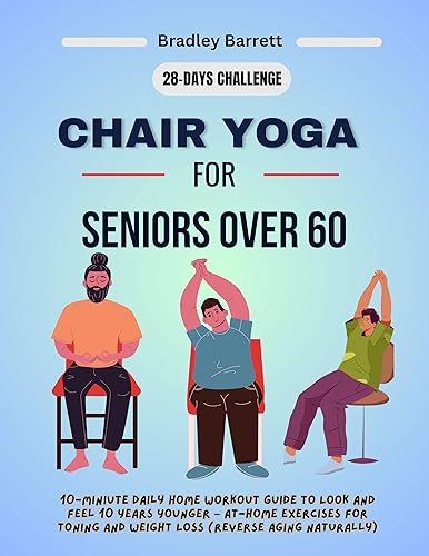 Chair Yoga For Seniors Over 60: 10-Miniute Daily Home Workout Guide to Look and Feel 10 Years Younger – At-Home Exercises for Toning and Weight Loss (Reverse Aging Naturally)