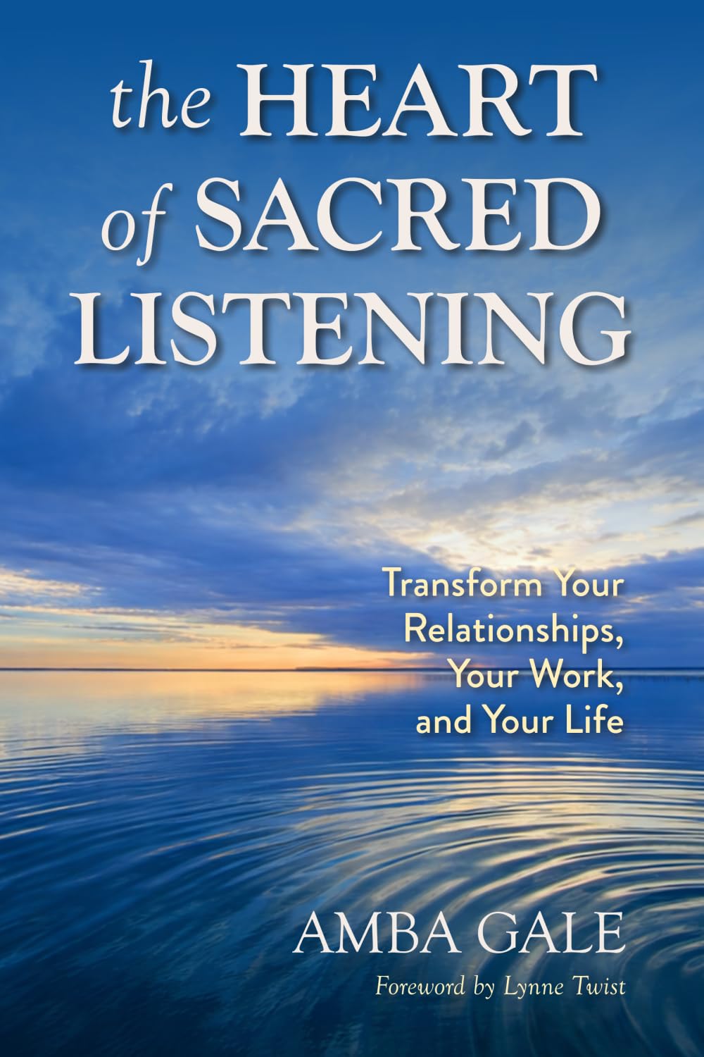 The Heart of Sacred Listening: Transform Your Relationships, Your Work, and Your Life