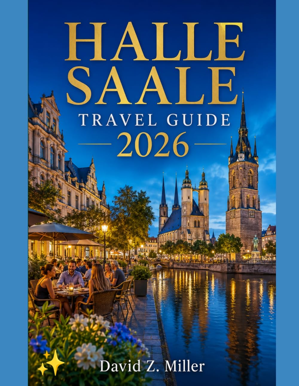 HALLE SAALE TRAVEL GUIDE 2026: Discover Hidden Historic Streets, Riverside Beauty, Local Culture, Day Trips, Food, Festivals and Smart Travel Tips for Every Season (Super Explore)