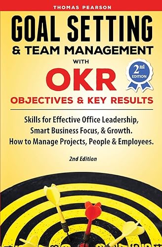 Goal Setting &amp; Team Management with OKR - Objectives and Key Results: Skills for Effective Office Leadership, Smart Business Focus, &amp; Growth. How to Manage Projects, People &amp; Employees. 2nd Edition