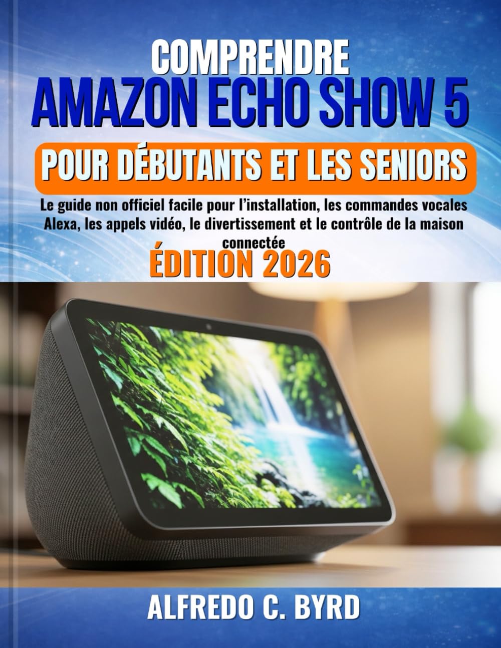 Comprendre Amazon Echo Show 5 pour débutants et les seniors: Le guide non officiel facile pour l’installation, les commandes vocales Alexa, les appels ... et le contrôle de la maison connectée