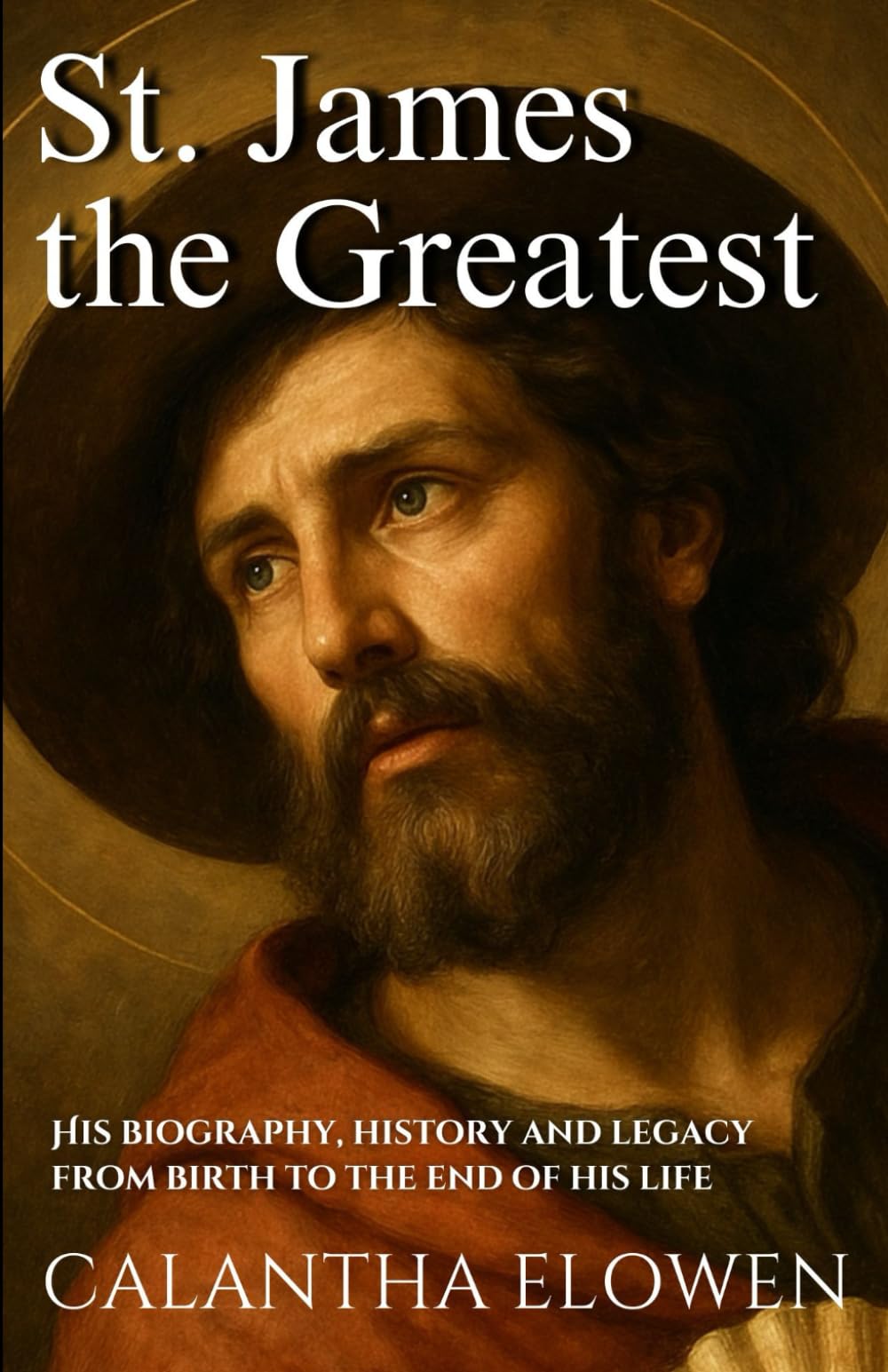 St. James the Greatest: His biography, history and legacy from birth to the end of his life
