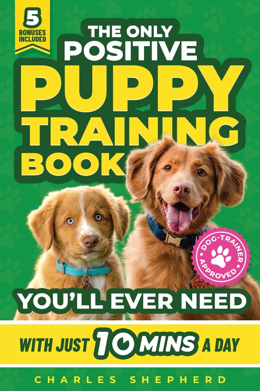 The Only Positive Puppy Training Book You'll Ever Need: A Complete Step-By-Step Guide to Potty Training, Housebreaking, Socializing, and Raising An Obedient and Happy Dog With Just 10 Minutes a Day