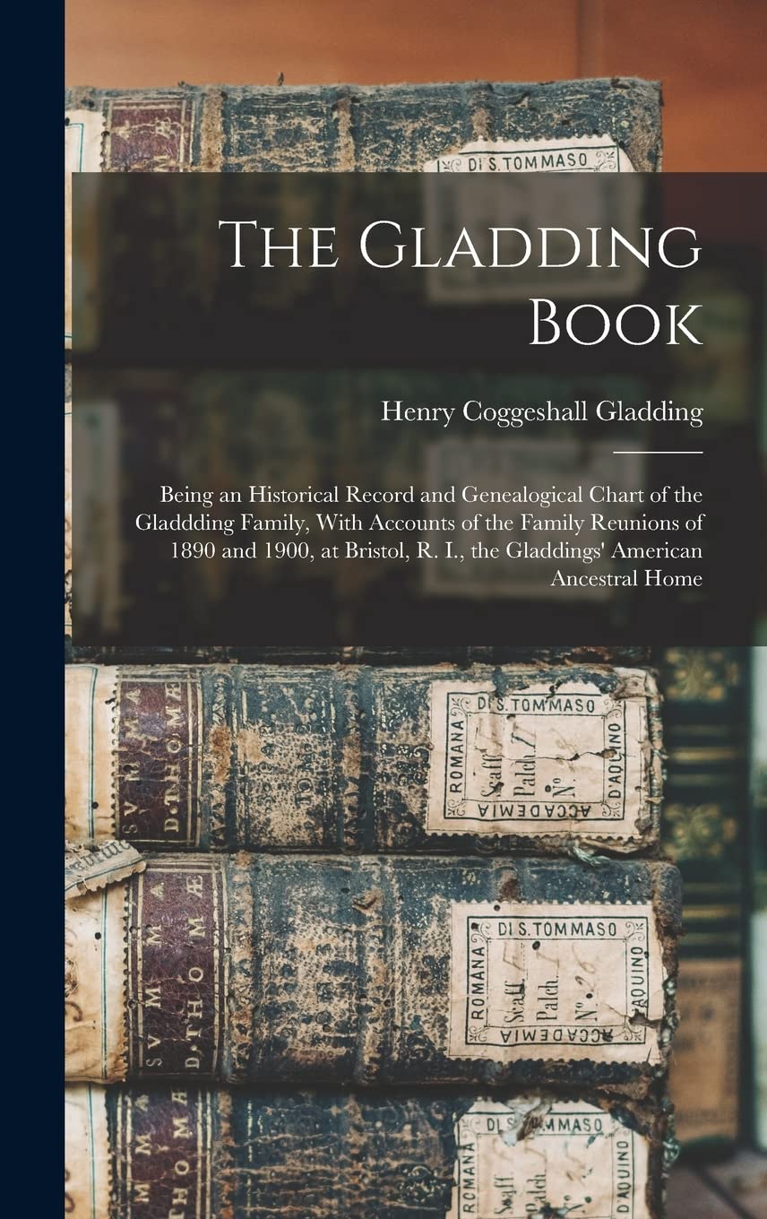 The Gladding Book: Being an Historical Record and Genealogical Chart of the Gladdding Family, With Accounts of the Family Reunions of 1890 and 1900, ... R. I., the Gladdings' American Ancestral Home