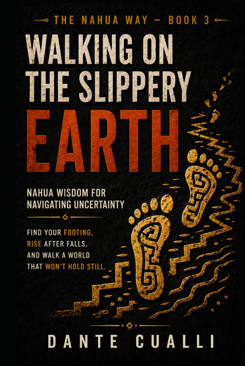 Walking on the Slippery Earth: Nahua Wisdom for Navigating Uncertainty — Ancient Aztec Teachings for Finding Your Footing, Rising After Falls, and ... a World That Won't Hold Still (The Nahua Way)