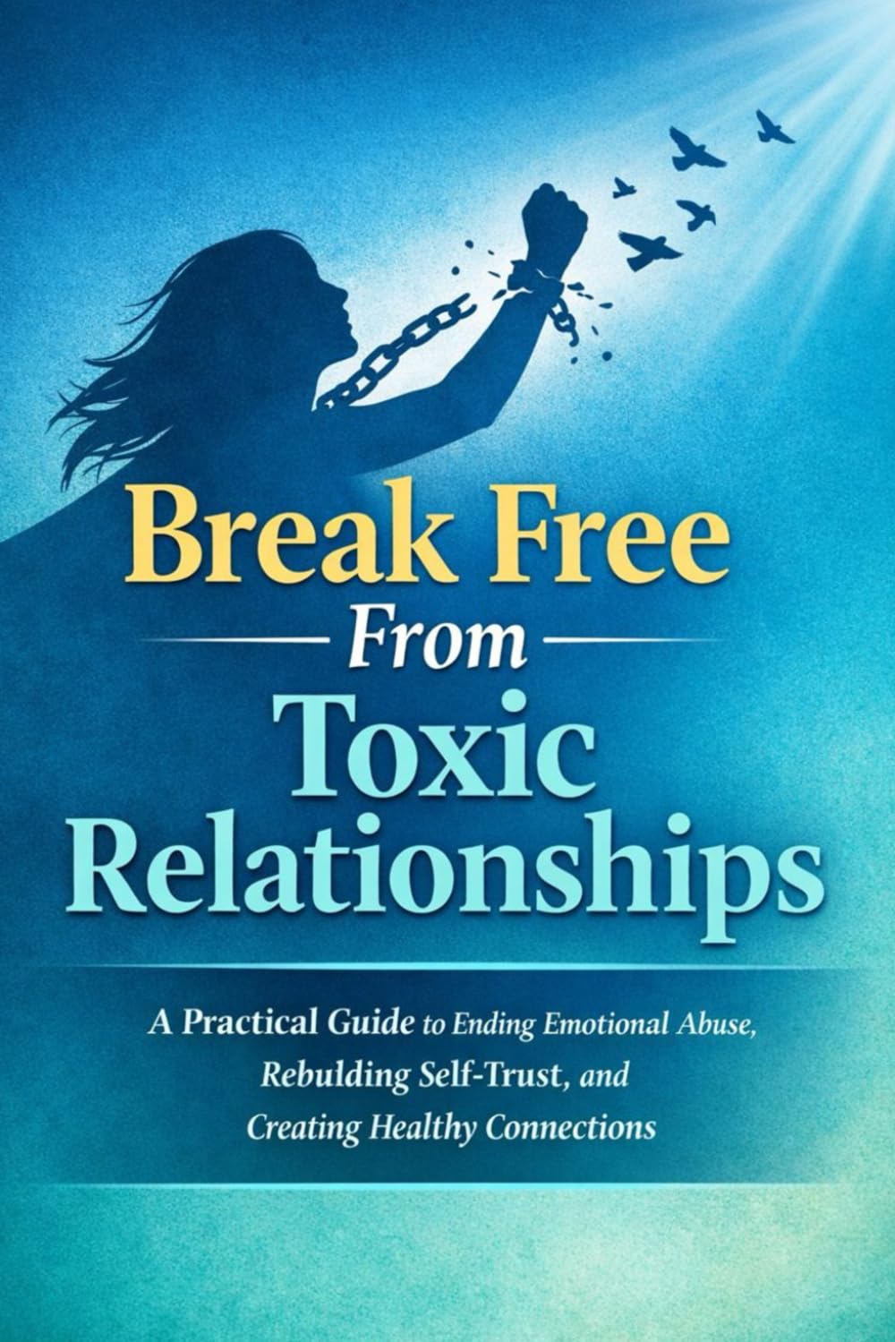 Break Free From Toxic Relationships: A Practical Guide to Ending Emotional Abuse, Rebuilding Self-Trust, and Creating Healthy Connections