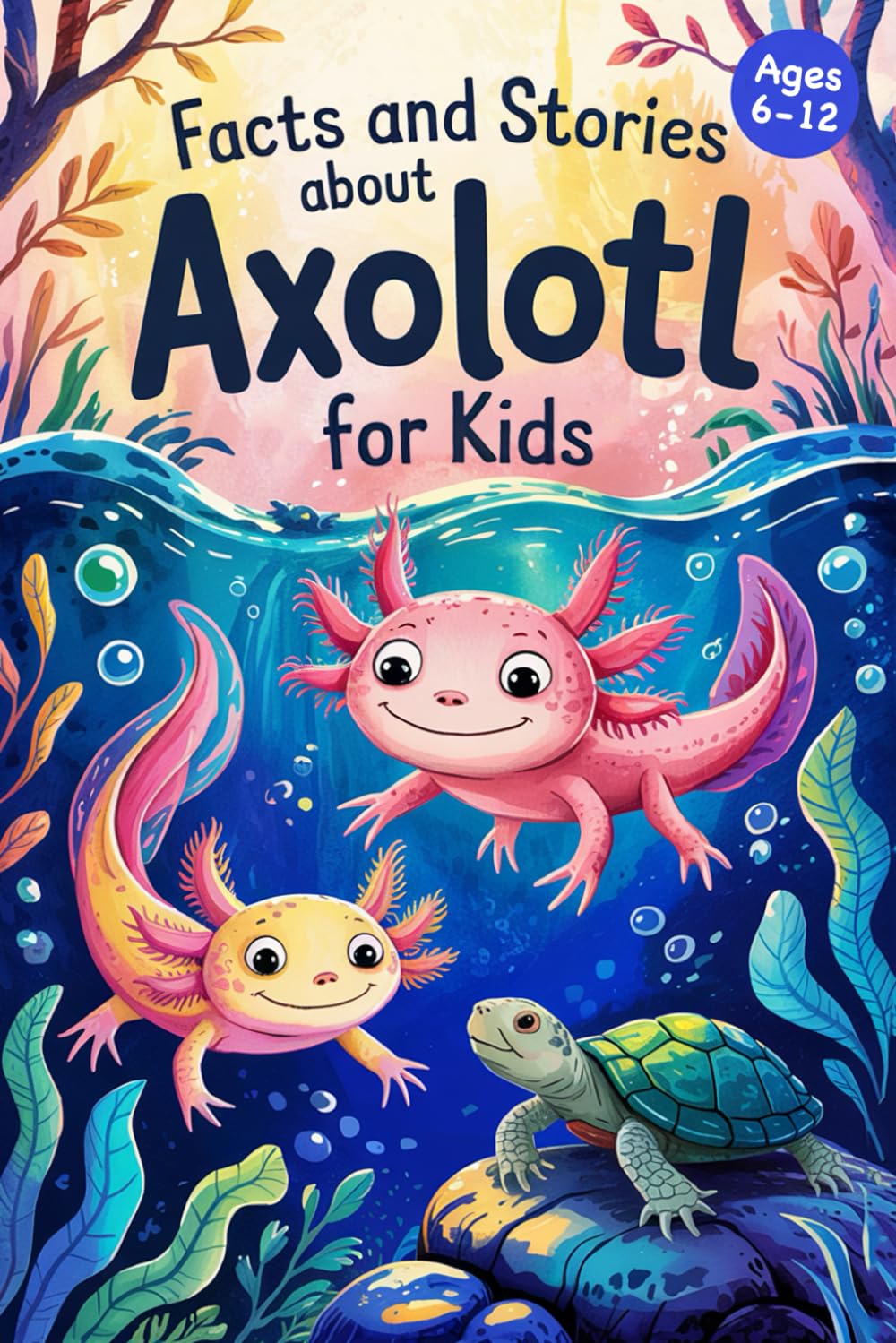 Axolotl Stories With Facts for Kids Ages 6-12: Discover How Axolotls Live, Grow, and Protect Their Home in Ten Amazing Adventures