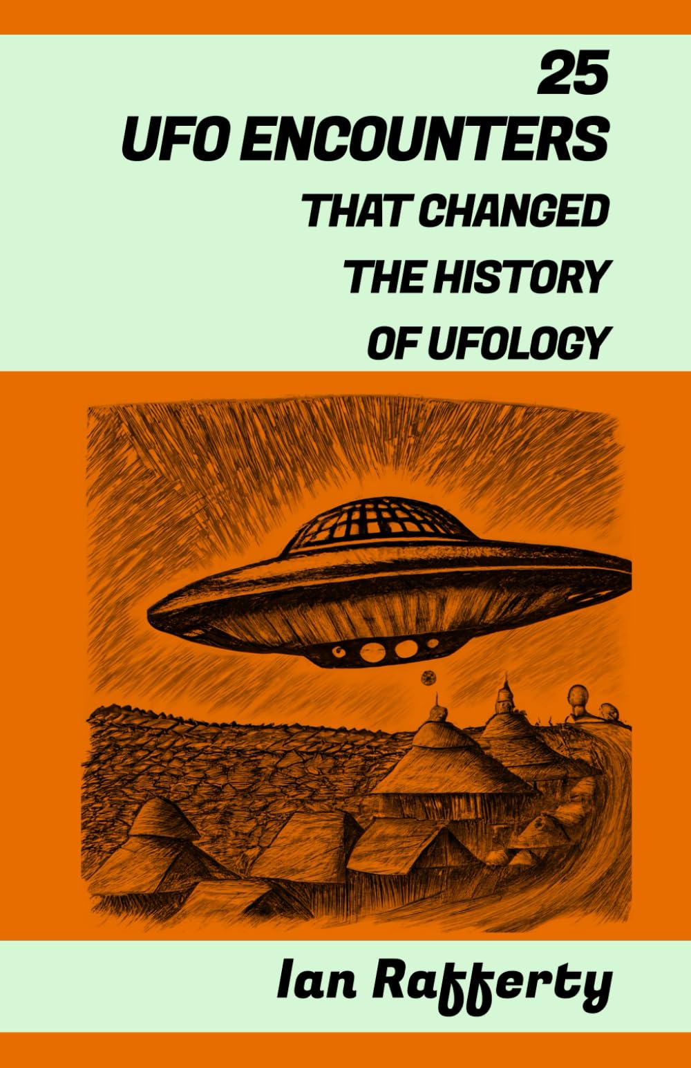 25 UFO ENCOUNTERS THAT CHANGED THE HISTORY OF UFOLOGY: (from Kenneth Arnold and his flying saucers, and the Roswell Incident to the recent US Navy Gatherings)