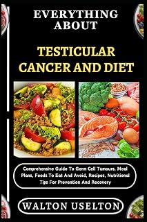 EVERYTHING ABOUT TESTICULAR CANCER AND DIET: Comprehensive Guide To Germ Cell Tumours, Meal Plans, Foods To Eat And Avoid, Recipes, Nutritional Tips For Prevention And Recovery