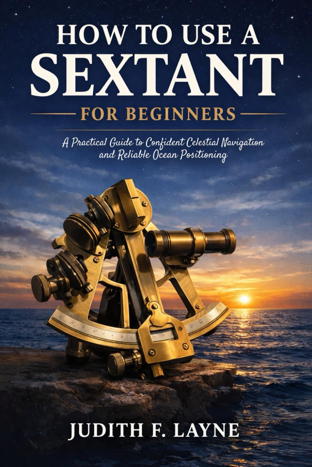 HOW TO USE A SEXTANT FOR BEGINNERS: A Practical Guide to Confident Celestial Navigation and Reliable Ocean Positioning