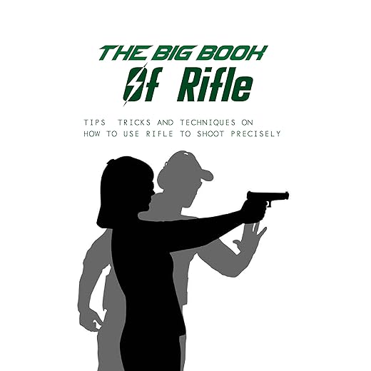 The Big Book Of Rifle: Tips, Tricks And Techniques On How To Use Rifle To Shoot Precisely: Shooting Tips And Tricks