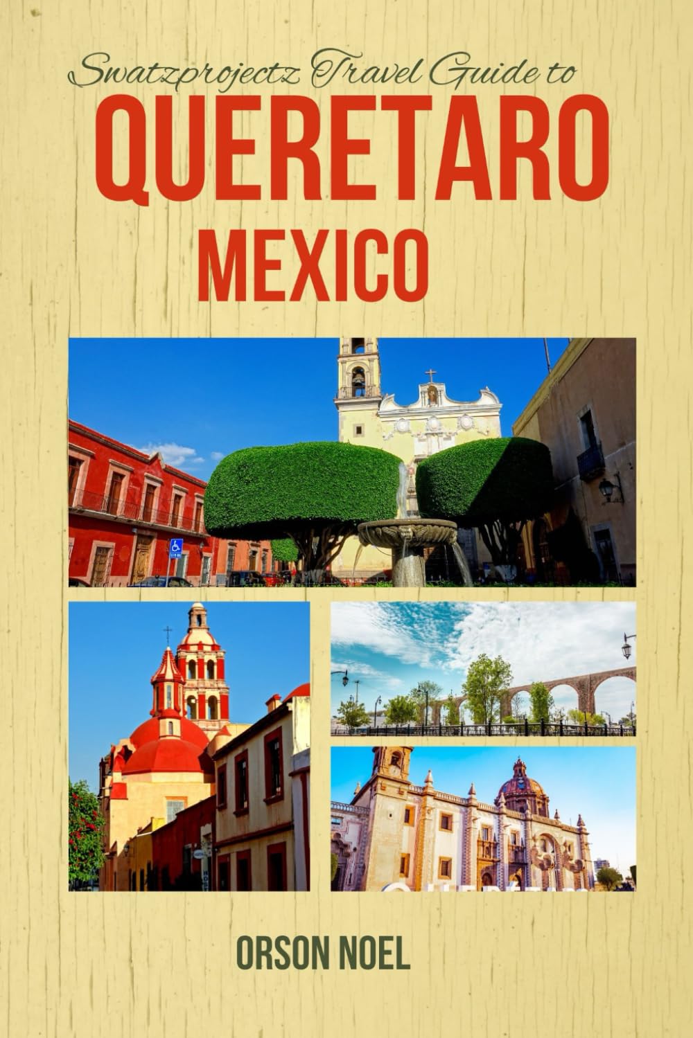 Swatzprojectz Travel Guide to Queretaro, Mexico: Maps, Itinerary, Insider Tips and Trick Revealed (The Unexplored Paradise in Mexico)