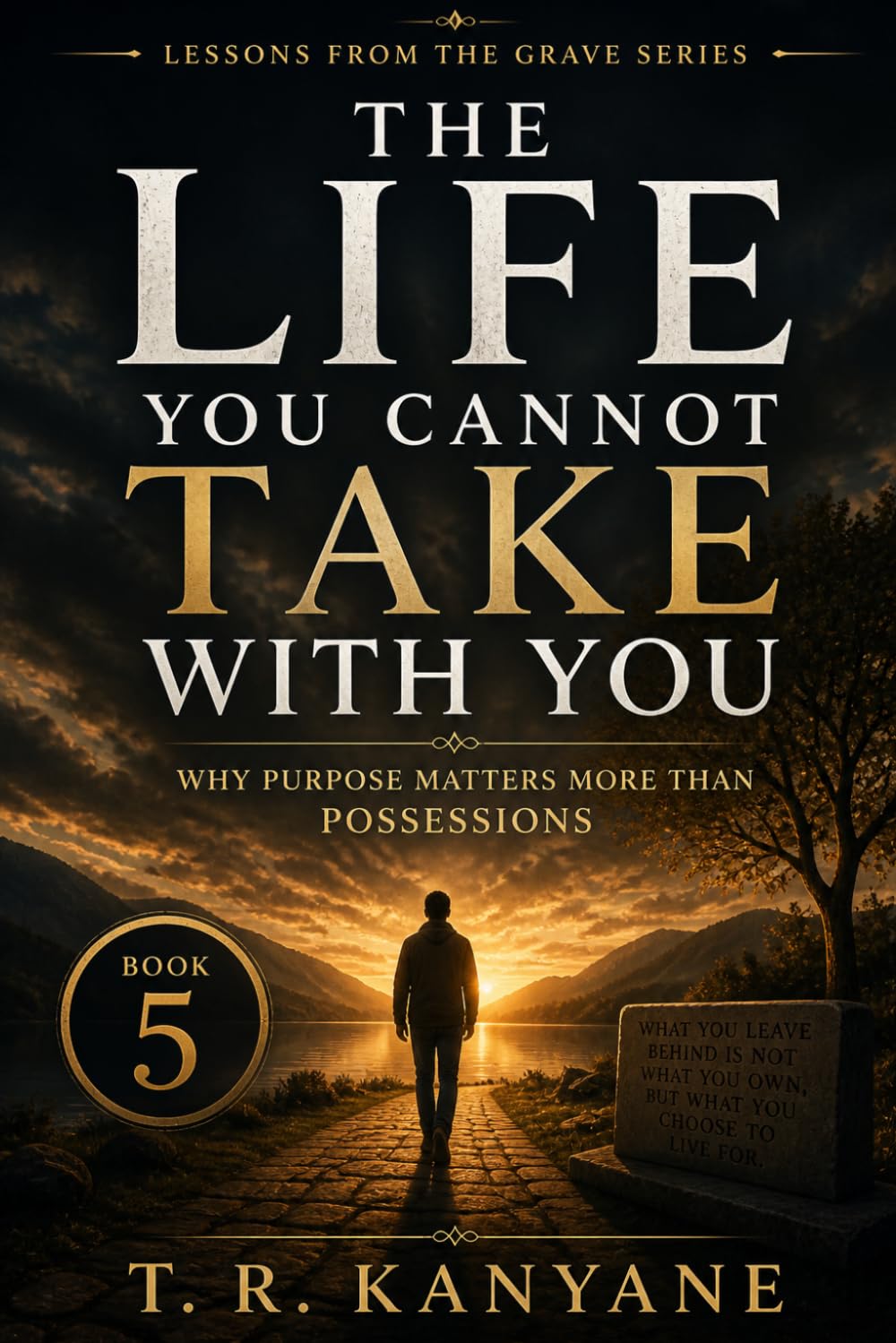 The Life You Cannot Take With You: Why Purpose Matters More Than Possessions: 5 (Lessons from the Grave)