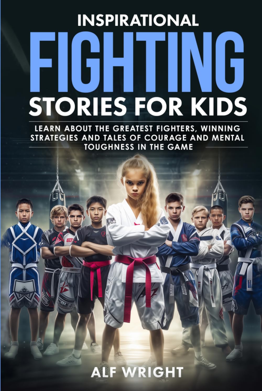 Inspirational Fighting Stories for Kids: Real Champions, True Grit and Amazing Tales of Discipline and Strength (Inspirational Stories for Kids by Alf Wright)