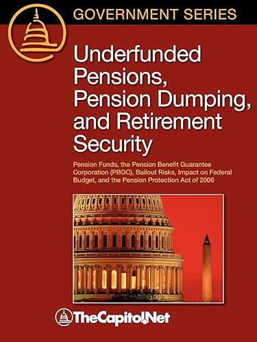 Underfunded Pensions, Pension Dumping, and Retirement Security: Pension Funds, the Pension Benefit Guarantee Corporation (PBGC), Bailout Risks, Impact ... and the Pension Protection Act of 2006