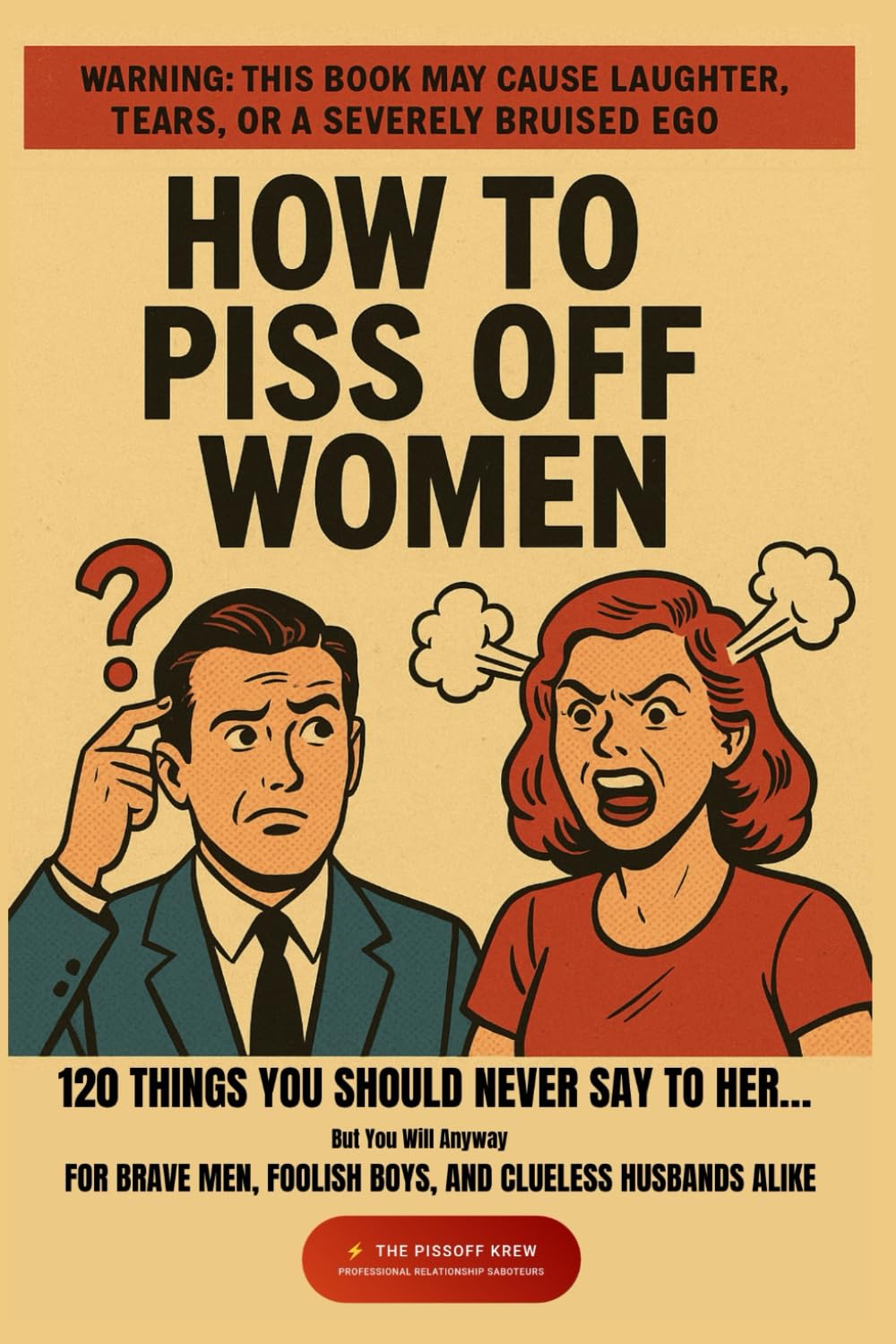 How To Piss Off Women: 120 Things You Should Never Say to Her… But You Will Anyway | For Brave Men, Foolish Boys, and Clueless Husbands Alike