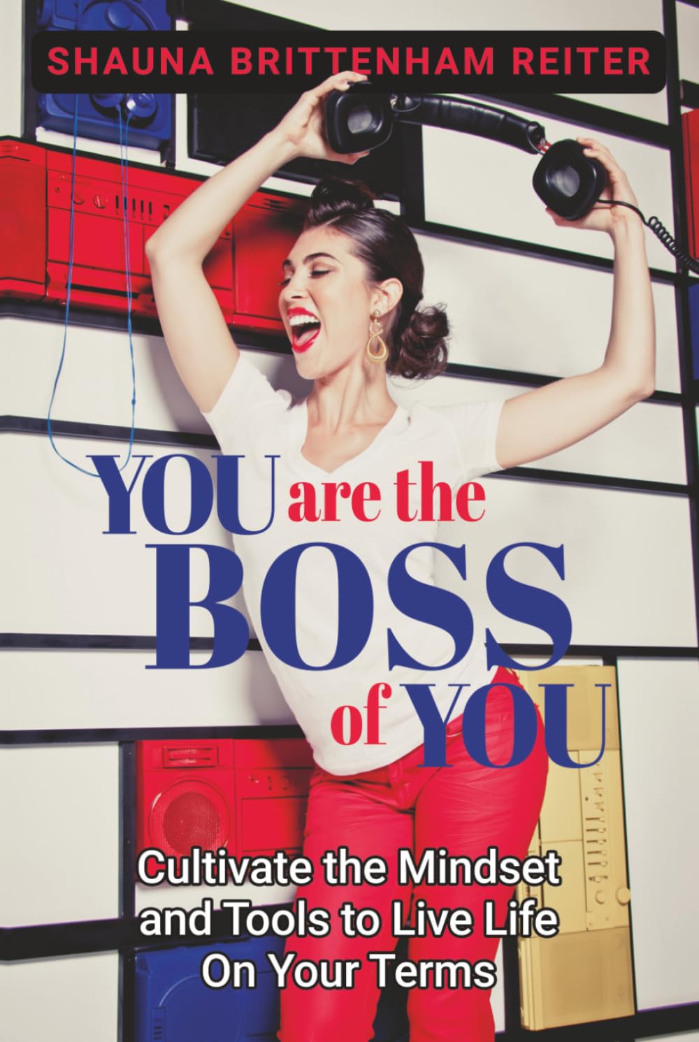 You Are the Boss of You: Cultivate the Mindset and Tools to Live Life on Your Terms