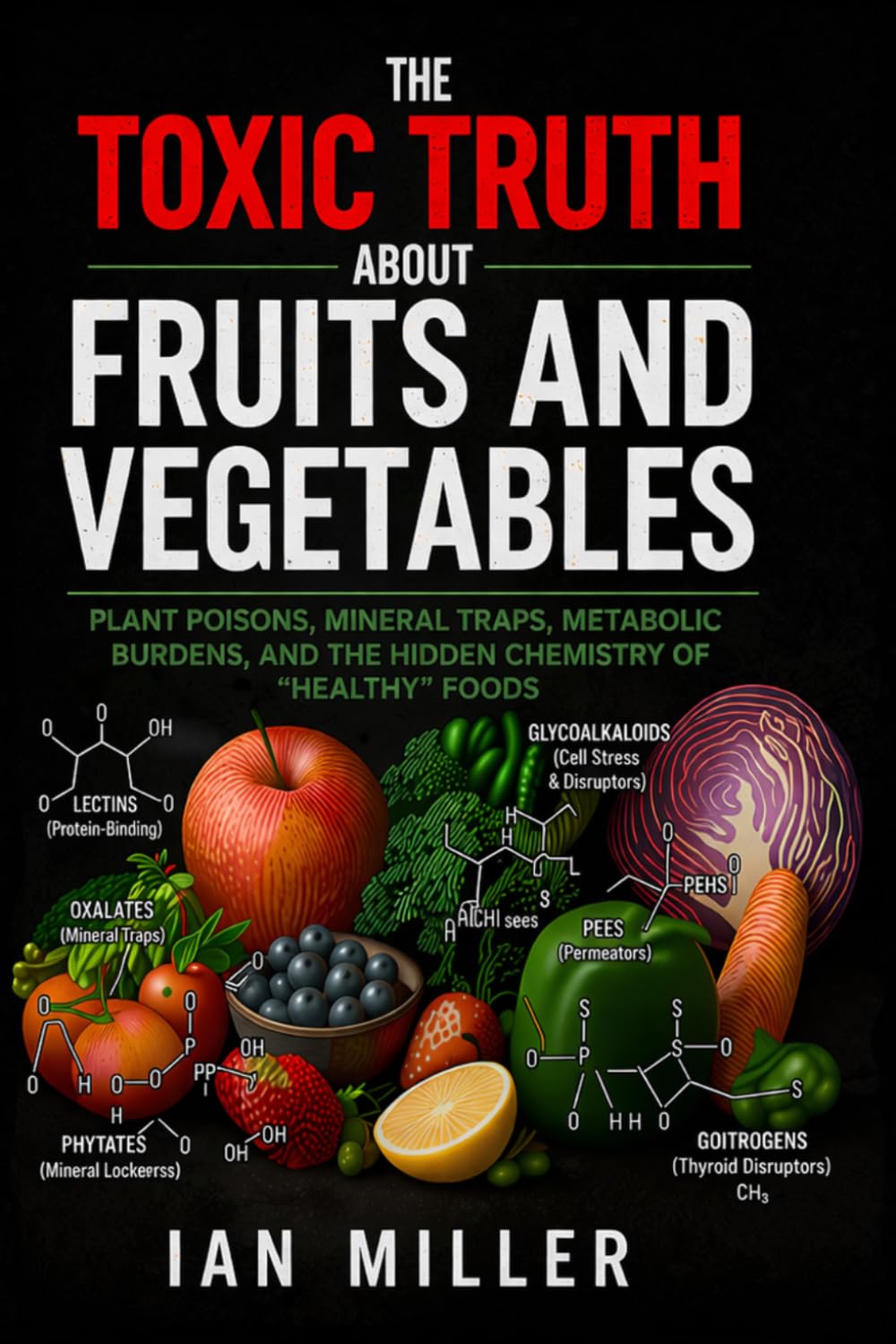 The Toxic Truth About Fruits and Vegetables: Plant Poisons, Mineral Traps, Metabolic Burdens, and the Hidden Chemistry of “Healthy” Foods (Elite Nutrition Research)