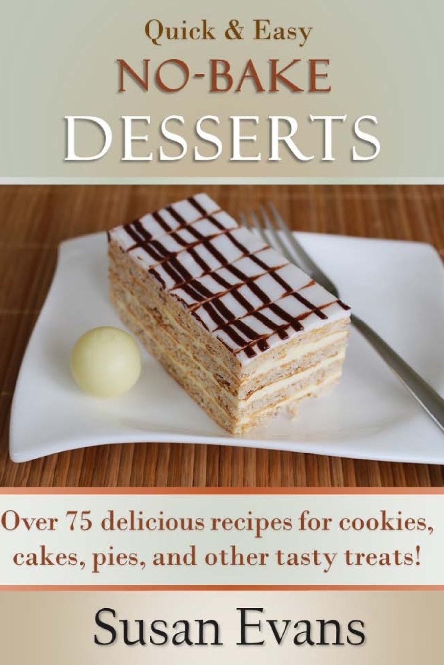 Quick & Easy No-Bake Desserts Cookbook: Over 75 delicious recipes for cookies, cakes, pies, and other tasty treats!