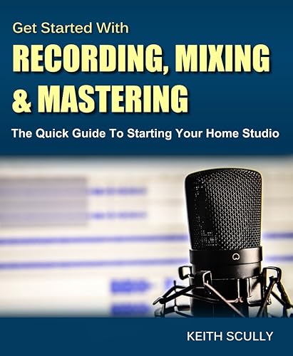 Get Started with Recording, Mixing &amp; Mastering: The Quick Guide to Starting Your Home Studio - How to Set Up Your Room, Produce Your Music &amp; Release it to the World
