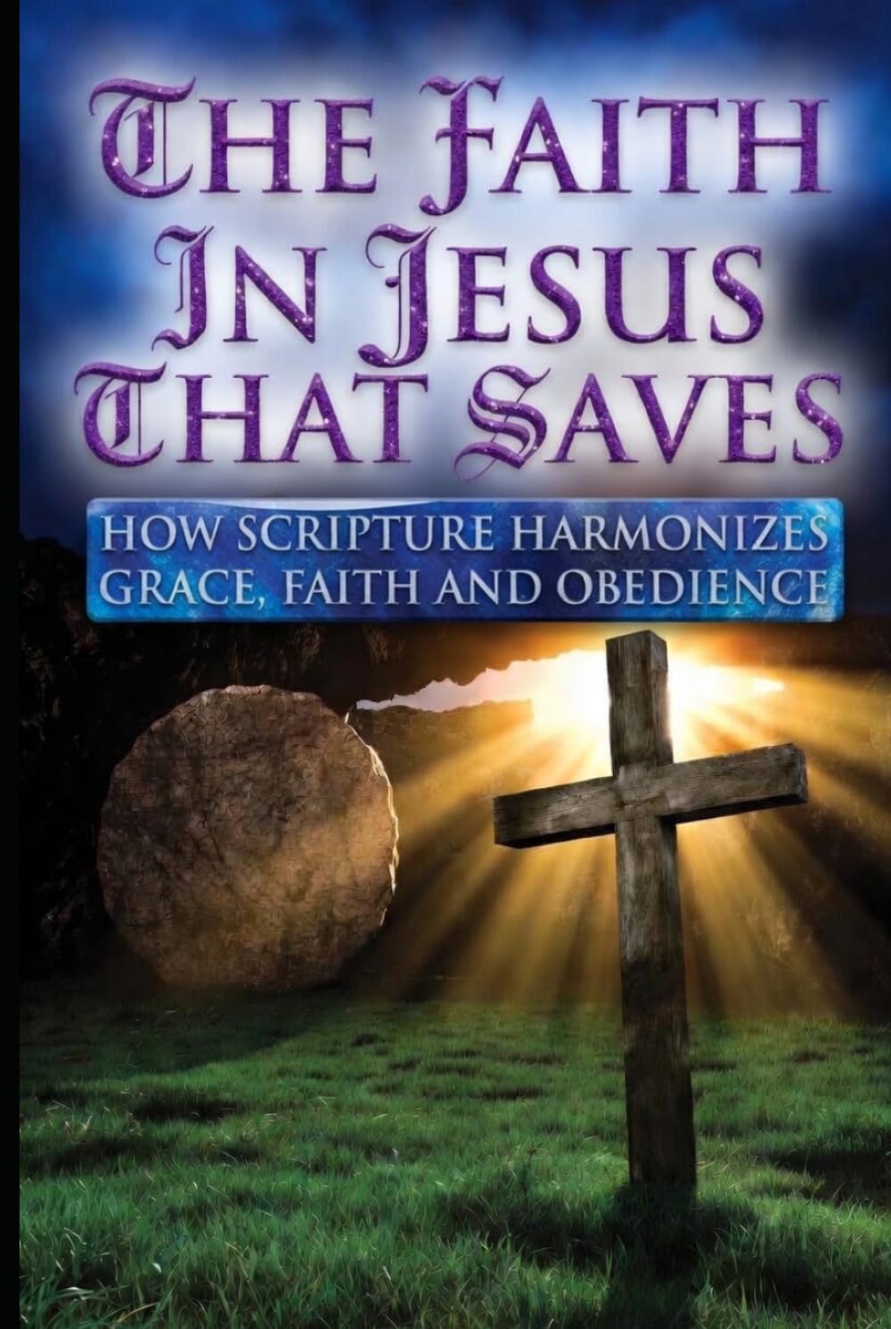THE FAITH IN JESUS THAT SAVES: HOW SCRIPTURE HARMONIZES GRACE, FAITH AND OBEDIENCE (You've Been Lied To: The Fourth Watch, A Guide for those Hungry for the Truth of THE WORD)