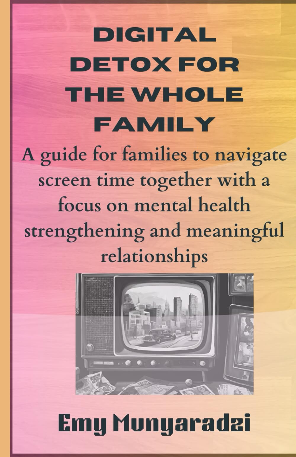 Digital Detox For The Whole Family: A Guide For Families To Navigate Screen Time Together With A Focus On Mental Health Strengthening And Meaningful Relationships