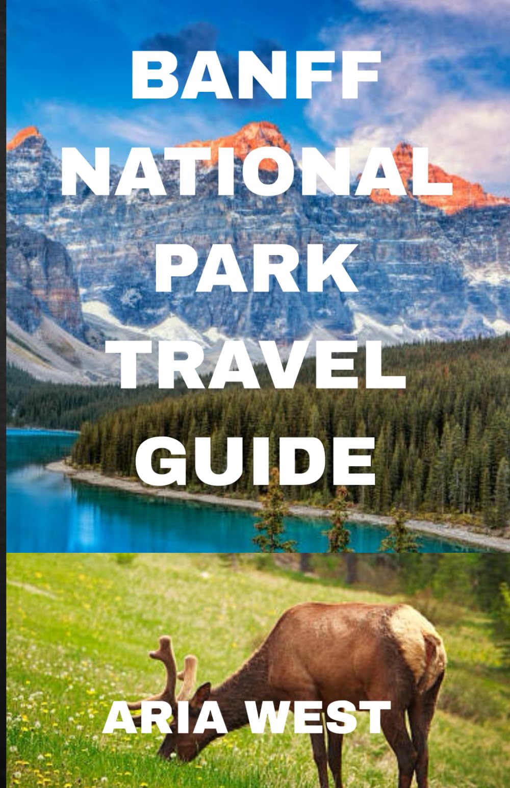BANFF NATIONAL PARK TRAVEL GUIDE: Explore the Heart of the Canadian Rockies: A Journey through Time and Nature to Discover Banff’s Timeless Beauty, Tranquil Wilderness and, Majestic Peaks.