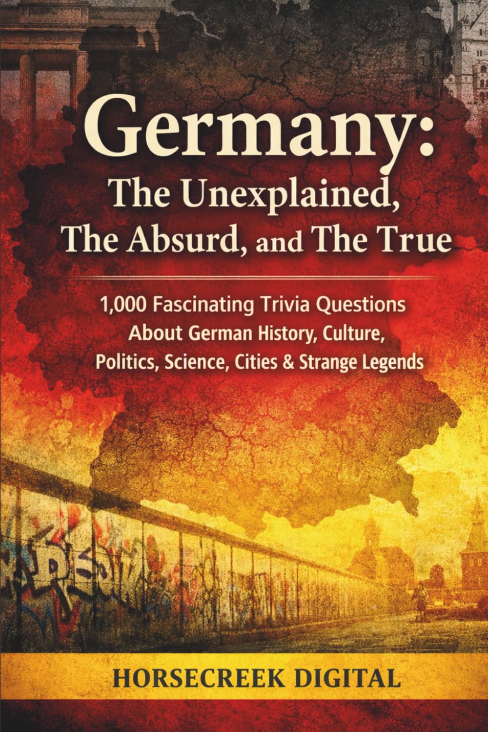 Germany: The Unexplained, The Absurd, and The True: 1,000 Fascinating Trivia Questions About German History, Culture, Politics, Science, Cities & Strange Legends