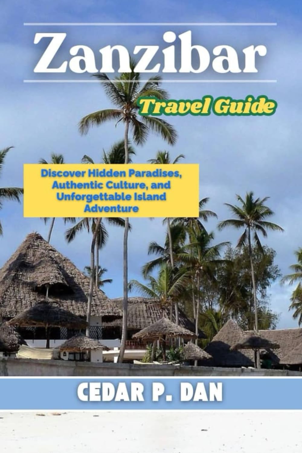 ZANZIBAR TRAVEL GUIDE: Discover Hidden Paradises, Authentic Culture, and Unforgettable Island Adventures