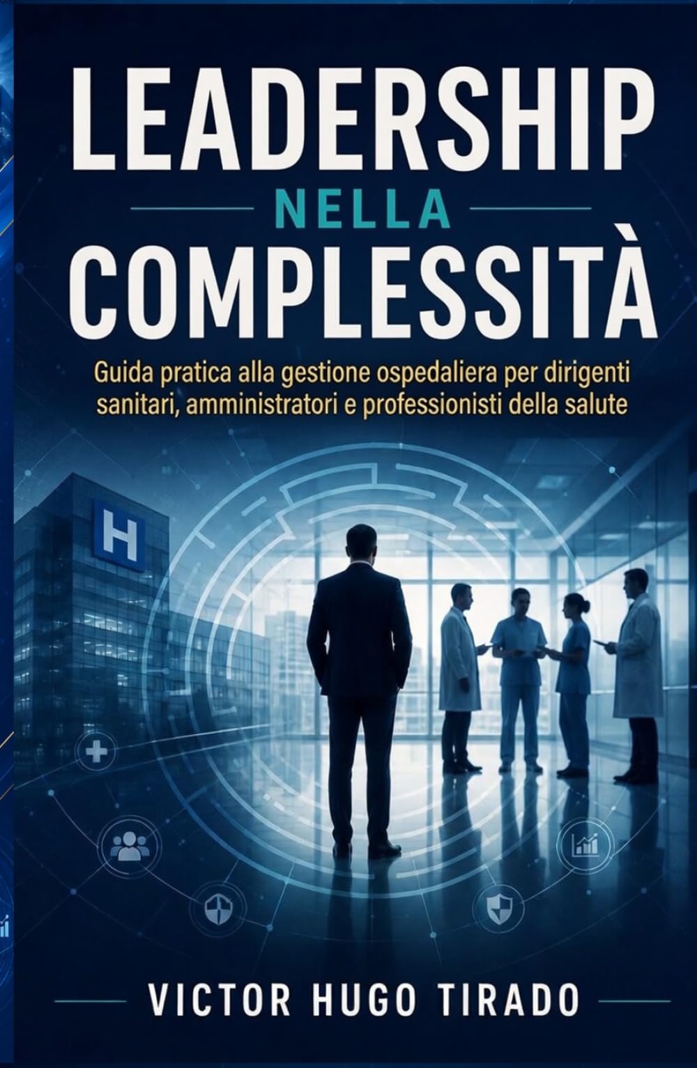 LEADERSHIP NELLA COMPLESSITÀ: Guida pratica alla gestione ospedaliera per dirigenti sanitari, amministratori e professionisti della salute