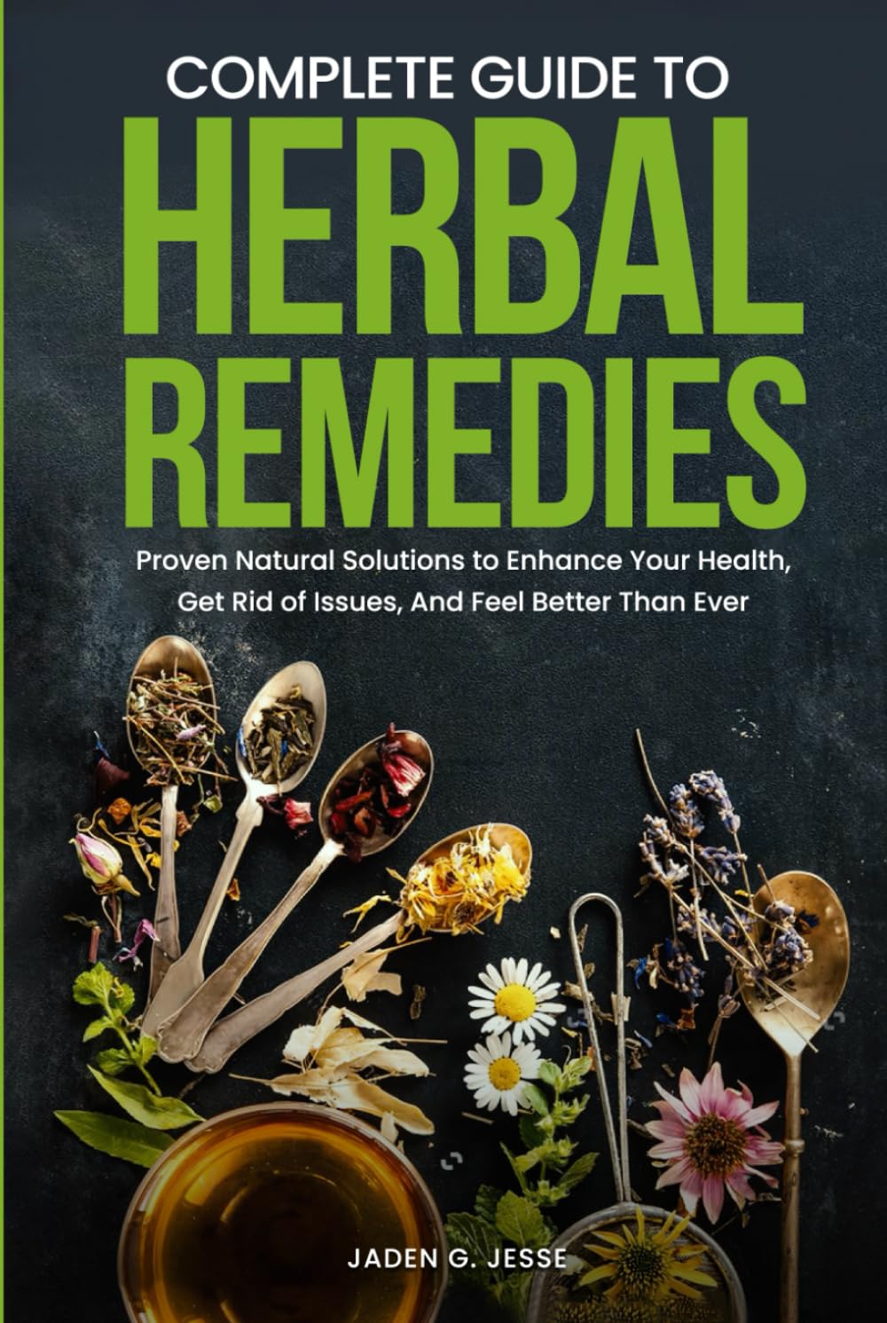 Complete Guide To Herbal Remedies: Proven Natural Solutions to Enhance Your Health, Get Rid of Issues and Feel Better Than Ever.