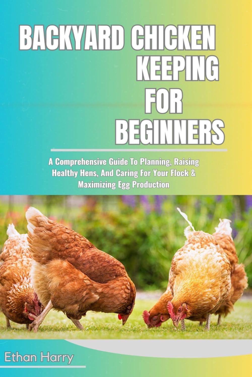 BACKYARD CHICKEN KEEPING FOR BEGINNERS: A Comprehensive Guide To Planning, Raising Healthy Hens, And Caring For Your Flock & Maximizing Egg Production