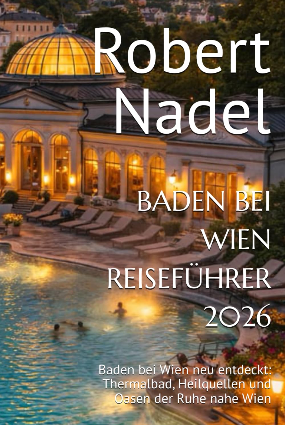BADEN BEI WIEN REISEFÜHRER 2026: Baden bei Wien neu entdeckt: Thermalbad, Heilquellen und Oasen der Ruhe nahe Wien