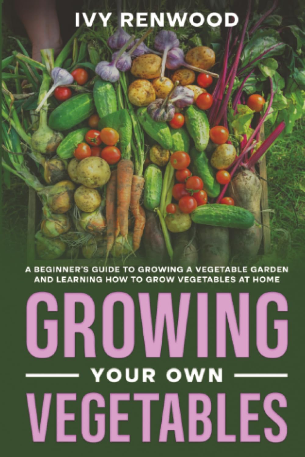 Growing Your Own Vegetables: A Beginner’s Guide to Growing a Vegetable Garden and Learning How to Grow Vegetables at Home