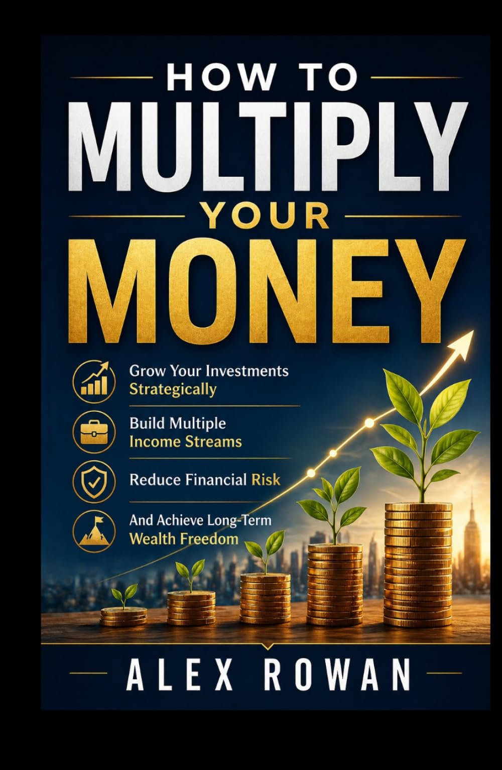 How to Multiply your Money: Grow Your Investments Strategically, Build Multiple Income Streams, Reduce Financial Risk, And Achieve Long-Term Wealth Freedom