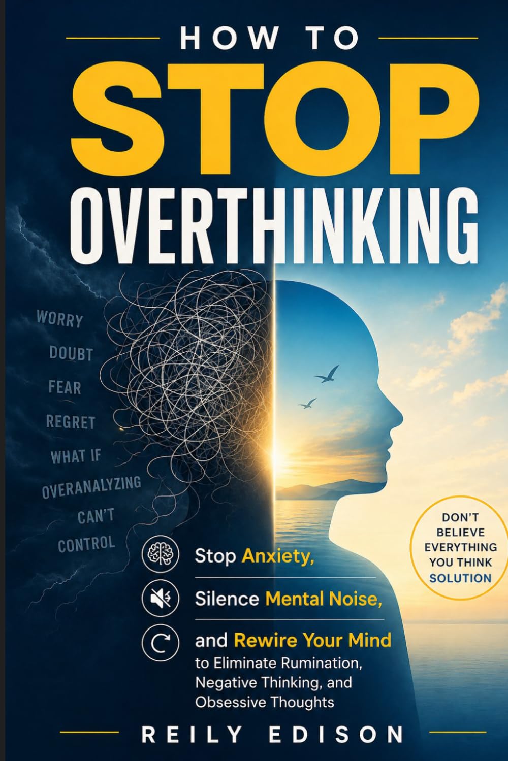 How To Stop Overthinking: Stop Anxiety, Silence Mental Noise, and Rewire Your Mind to Eliminate Rumination, Negative Thinking, and Obsessive Thoughts, Don't Believe Everything You Think Solution