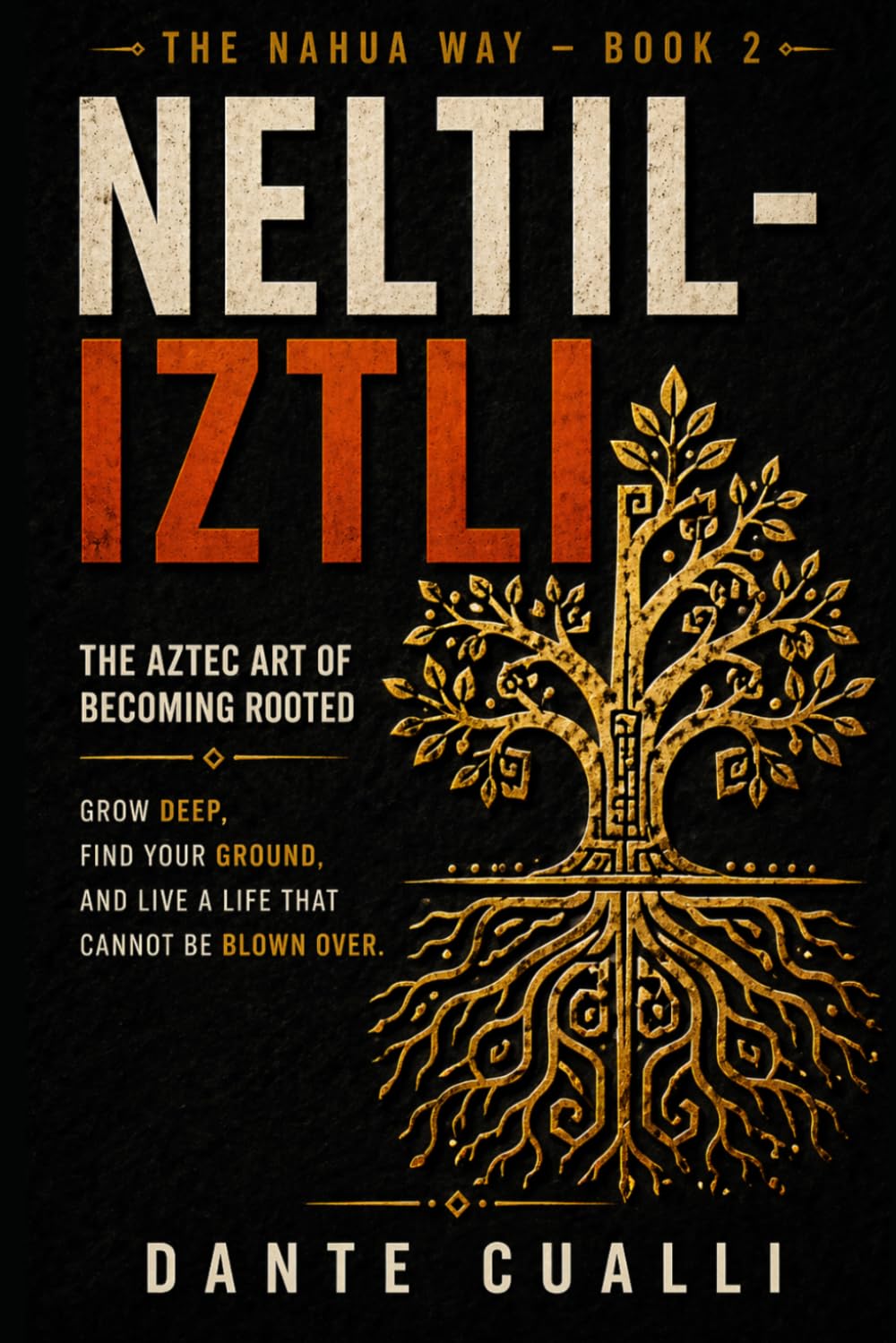 Neltiliztli: The Aztec Art of Becoming Rooted — Ancient Nahua Wisdom for Growing Deep, Finding Your Ground, and Living a Life That Cannot Be Blown Over (The Nahua Way)